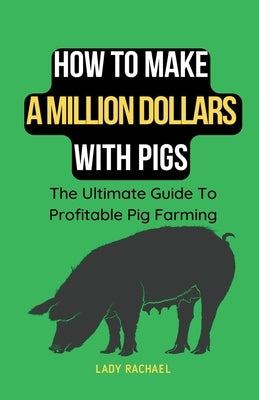 How To Make A Million Dollars With Pigs: The Ultimate Guide To Profitable Pig Farming by Rachael, Lady
