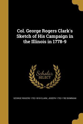 Col. George Rogers Clark's Sketch of His Campaign in the Illinois in 1778-9 by Clark, George Rogers 1752-1818