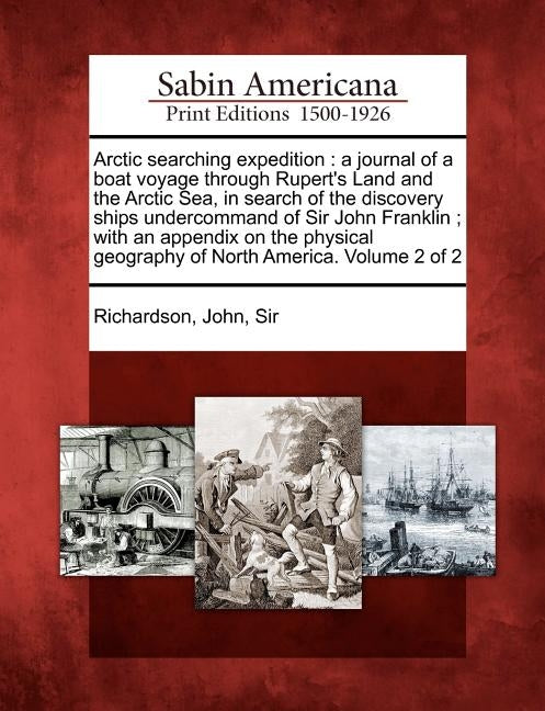 Arctic Searching Expedition: A Journal of a Boat Voyage Through Rupert's Land and the Arctic Sea, in Search of the Discovery Ships Undercommand of by Richardson, John Sir, 1787-1865