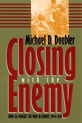 Closing with the Enemy: How GIs Fought the War in Europe, 1944-1945 by Doubler, Michael D.