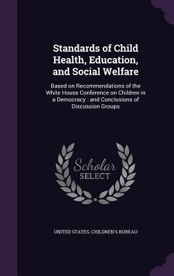 Standards of Child Health, Education, and Social Welfare: Based on Recommendations of the White House Conference on Children in a Democracy: and Concl by United States Children's Bureau