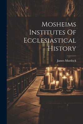 Mosheims Institutes Of Ecclesiastical History by Murdock, James