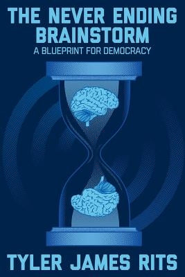 The Never Ending Brainstorm: A Blueprint for Democracy by Rits, Tyler J.