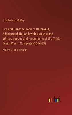 Life and Death of John of Barneveld, Advocate of Holland; with a view of the primary causes and movements of the Thirty Years' War - Complete (1614-23 by Motley, John Lothrop