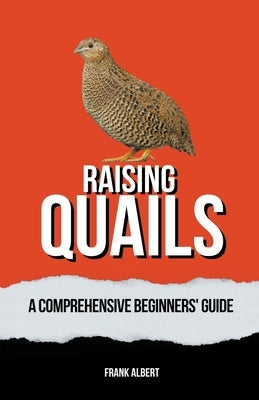 Raising Quails: A Comprehensive Beginners' Guide by Albert, Frank