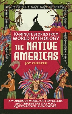 10-Minute Stories From World Mythology - The Native Americas: A Wondrous World of Travellers and Tricksters like Maui, Quetzalcoatl, and Coyote. by Chester, Joy