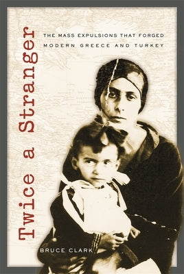 Twice a Stranger: The Mass Expulsions That Forged Modern Greece and Turkey by Clark, Bruce