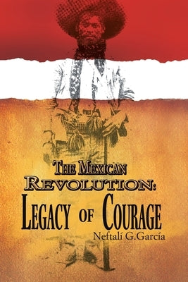 The Mexican Revolution: Legacy of Courage by GarcÃ­a, NeftalÃ­ G.