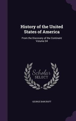 History of the United States of America: From the Discovery of the Continent Volume 04 by Bancroft, George