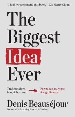 The Biggest Idea Ever: Trade anxiety fear and burnout for peace purpose and significance. by BeausÃ©jour, Denis