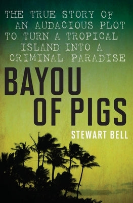 Bayou of Pigs: The True Story of an Audacious Plot to Turn a Tropical Island Into a Criminal Paradise by Bell, Stewart