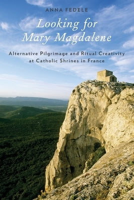 Looking for Mary Magdalene: Alternative Pilgrimage and Ritual Creativity at Catholic Shrines in France by Fedele, Anna