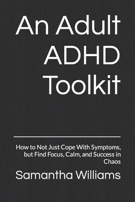 An Adult ADHD Toolkit: How to Not Just Cope With Symptoms, but Find Focus, Calm, and Success in Chaos by Williams, Samantha