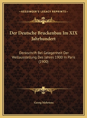 Der Deutsche Bruckenbau Im XIX Jahrhundert: Denkschrift Bei Gelegenheit Der Weltausstellung Des Jahres 1900 In Paris (1900) by Mehrtens, Georg
