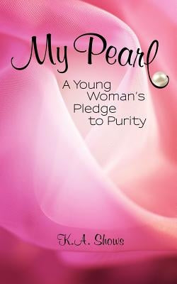 My Pearl: A Young Woman's Pledge to Purity by Shows, K. a.