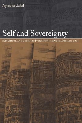 Self and Sovereignty: Individual and Community in South Asian Islam Since 1850 by Jalal, Ayesha