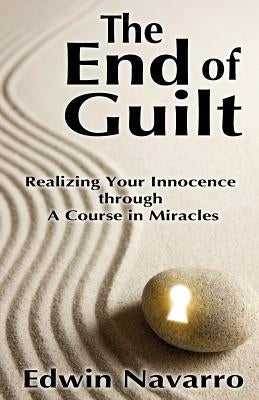 The End of Guilt: Realizing Your Innocence through A Course in Miracles by Navarro, Edwin