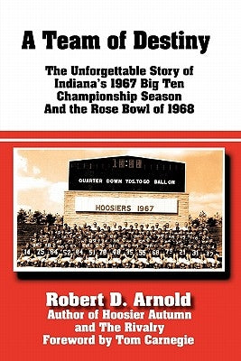 A Team of Destiny: The Unforgettable Story of Indiana's 1967 Big Ten Championship Season And the Rose Bowl of 1968 by Arnold, Robert D.