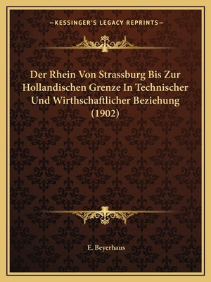 Der Rhein Von Strassburg Bis Zur Hollandischen Grenze In Technischer Und Wirthschaftlicher Beziehung (1902) by Beyerhaus, E.