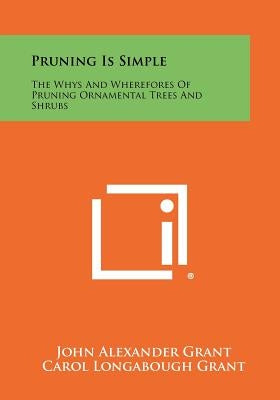 Pruning Is Simple: The Whys And Wherefores Of Pruning Ornamental Trees And Shrubs by Grant, John Alexander