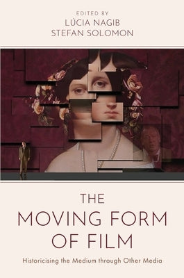 The Moving Form of Film: Historicising the Medium Through Other Media by Nagib, LÃºcia