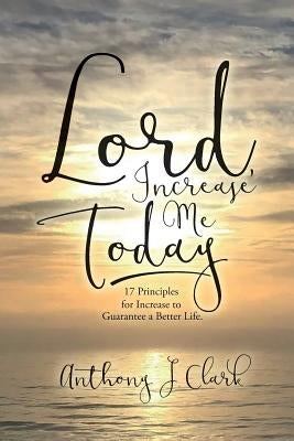 Lord, Increase Me Today: 17 Principles for Increase to Guarantee a Better Life. by Clark, Anthony J.