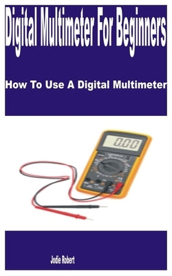 Digital Multimeter for Beginners: How to Use a Digital Multimeter by Robert, Jodie