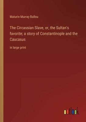 The Circassian Slave, or, the Sultan's favorite; a story of Constantinople and the Caucasus: in large print by Ballou, Maturin Murray