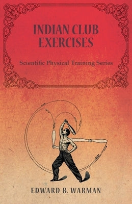 Indian Club Exercises;Scientific Physical Training Series by Warman, Edward B.