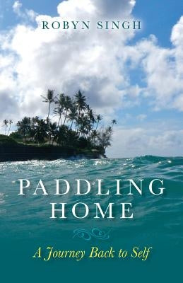 Paddling Home - A Journey Back to Self by Singh, Robyn