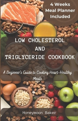 Low Cholesterol and Triglyceride Cookbook: A Beginner's Guide to Cooking Heart-Healthy Meals by Baker, Honeymoon