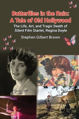 Butterflies in the Rain: A Tale of Old Hollywood - The Life, Art, and Tragic Death of Silent Film Starlet, Regina Doyle by Brown, Stephen Gilbert