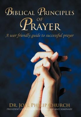 Biblical Principles of Prayer: A user friendly guide to successful prayer by Church, Joel Philip