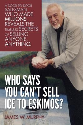 Who Says You Can't Sell Ice to Eskimos?: A Door-to-Door Salesman Who Made Millions Reveals the Timeless Secrets of Selling Anybody, Anything by Murphy, James D.