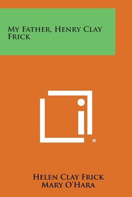 My Father, Henry Clay Frick by Frick, Helen Clay