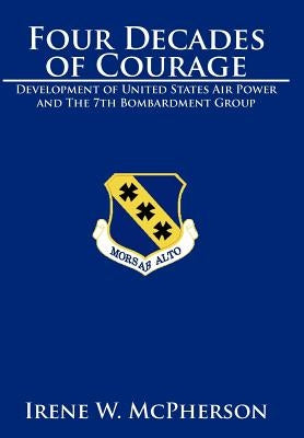 Four Decades of Courage: Development of United States Air Power and the 7th Bombardment Group by McPherson, Irene W.