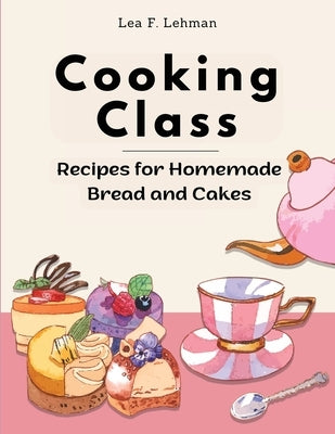 Cooking Class: Recipes for Homemade Bread and Cakes - Bakery at Home by Lea F Lehman