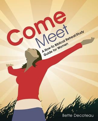 Come Meet: A How-To Biblical Retreat/Study Guide for Women by Decoteau, Bette