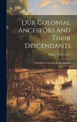 Our Colonial Ancestors and Their Descendants: Historical, Genealogical, Biographical by Whittemore, Henry