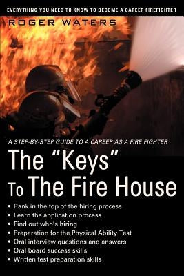 The Keys to the Fire House: Everything You Need to Know to Become a Career Firefighter by Waters, Roger