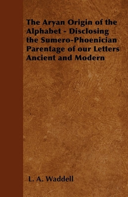 The Aryan Origin of the Alphabet - Disclosing the Sumero-Phoenician Parentage of Our Letters Ancient and Modern by Waddell, L. a.