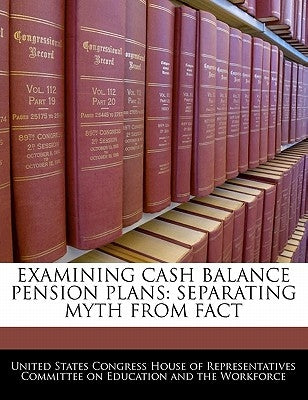 Examining Cash Balance Pension Plans: Separating Myth from Fact by United States Congress House of Represen