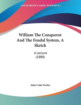 William The Conqueror And The Feudal System, A Sketch: A Lecture (1880) by Fowler, John Coke