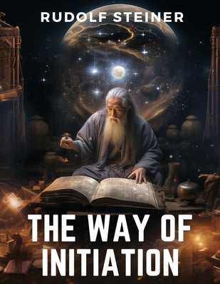 The Way of Initiation: How to Attain Knowledge of the Higher Worlds by Rudolf Steiner