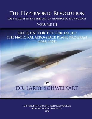 The Hypersonic Revolution, Case Studies in the History of Hypersonic Technology: Volume III, The Quest for the Obital Jet: The Natonal Aero-Space Plan by Schweikart, Larry