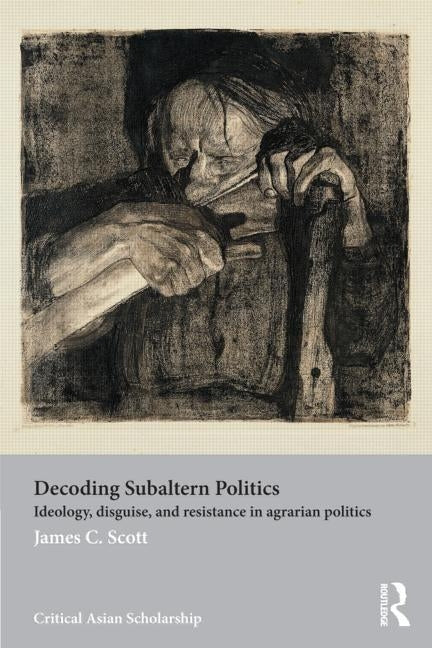 Decoding Subaltern Politics: Ideology, Disguise, and Resistance in Agrarian Politics by Scott, James C.