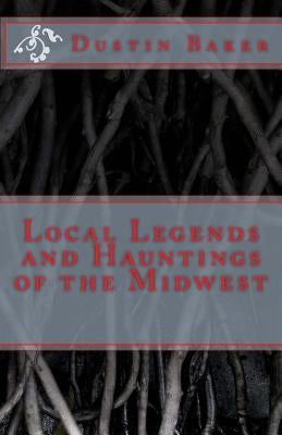Local Legends and Hauntings of the Midwest by Baker, Dustin