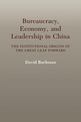 Bureaucracy, Economy, and Leadership in China: The Institutional Origins of the Great Leap Forward by Bachman, David