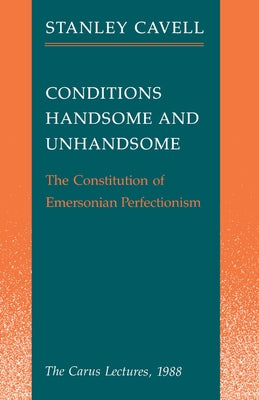 Conditions Handsome and Unhandsome: The Constitution of Emersonian Perfectionism: The Carus Lectures, 1988 by Cavell, Stanley