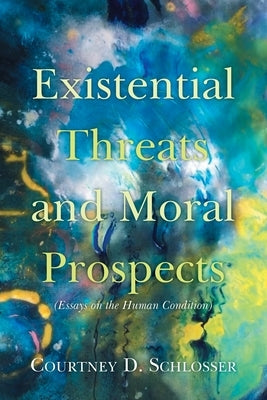 Existential Threats and Moral Prospects: (Essays on the Human Condition) by Schlosser, Courtney D.